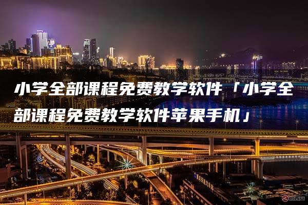 小学全部课程免费教学软件「小学全部课程免费教学软件苹果手机」