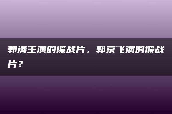 郭涛主演的谍战片，郭京飞演的谍战片？