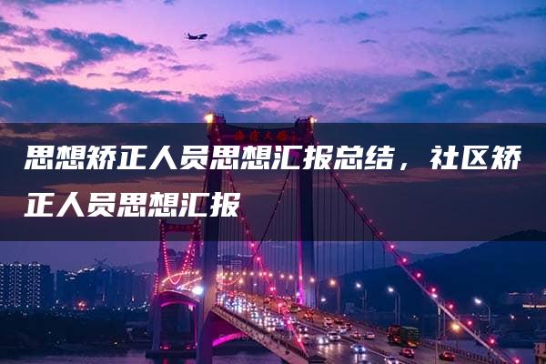 思想矫正人员思想汇报总结，社区矫正人员思想汇报