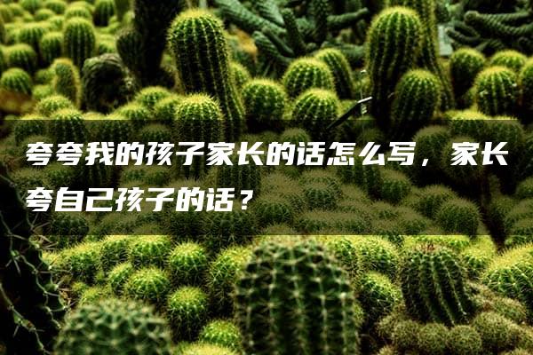 夸夸我的孩子家长的话怎么写，家长夸自己孩子的话？