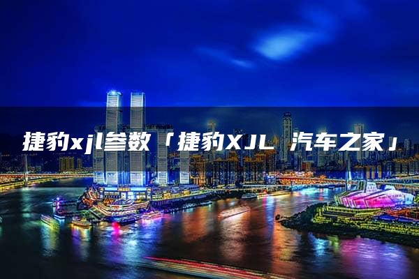 捷豹xjl参数「捷豹XJL 汽车之家」