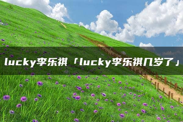 lucky李乐祺「lucky李乐祺几岁了」