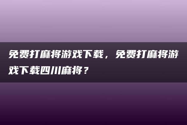 免费打麻将游戏下载，免费打麻将游戏下载四川麻将？