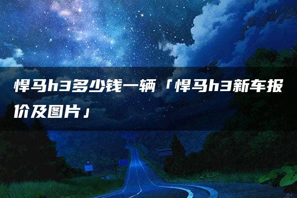 悍马h3多少钱一辆「悍马h3新车报价及图片」