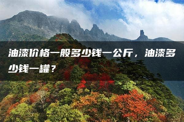 油漆价格一般多少钱一公斤，油漆多少钱一罐？