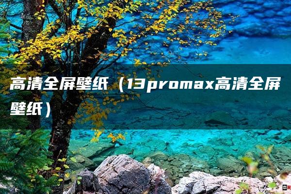 高清全屏壁纸（13promax高清全屏壁纸）