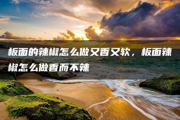 板面的辣椒怎么做又香又软，板面辣椒怎么做香而不辣