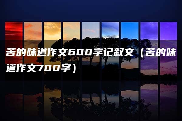 苦的味道作文600字记叙文（苦的味道作文700字）