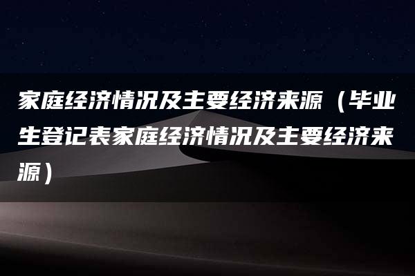 家庭经济情况及主要经济来源（毕业生登记表家庭经济情况及主要经济来源）