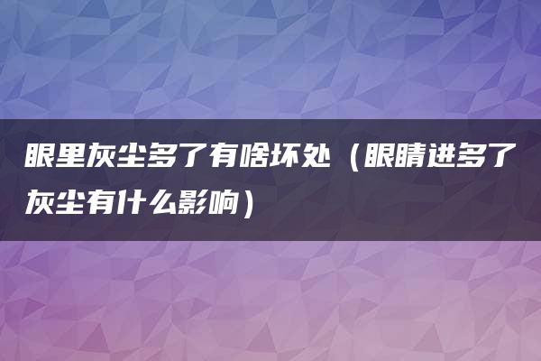 眼里灰尘多了有啥坏处（眼睛进多了灰尘有什么影响）