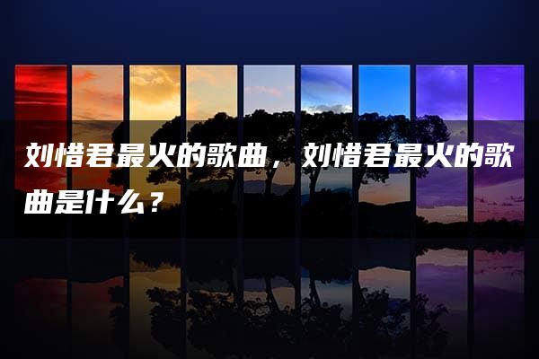 刘惜君最火的歌曲，刘惜君最火的歌曲是什么？