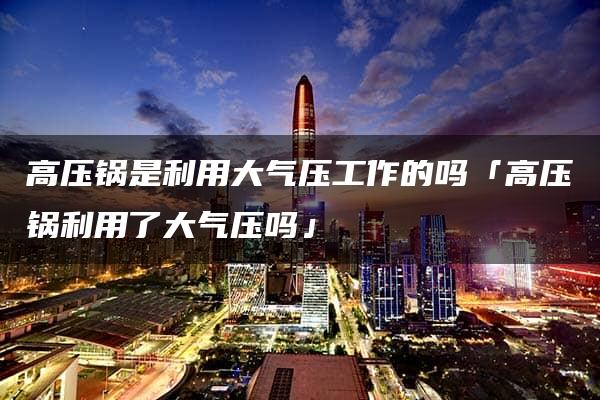 高压锅是利用大气压工作的吗「高压锅利用了大气压吗」