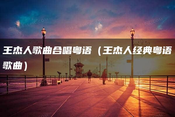 王杰人歌曲合唱粤语（王杰人经典粤语歌曲）