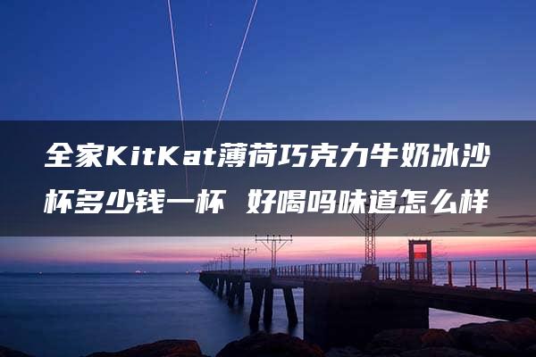 全家KitKat薄荷巧克力牛奶冰沙杯多少钱一杯 好喝吗味道怎么样