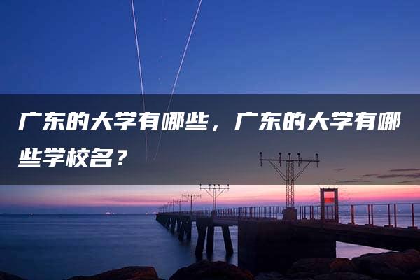 广东的大学有哪些，广东的大学有哪些学校名？