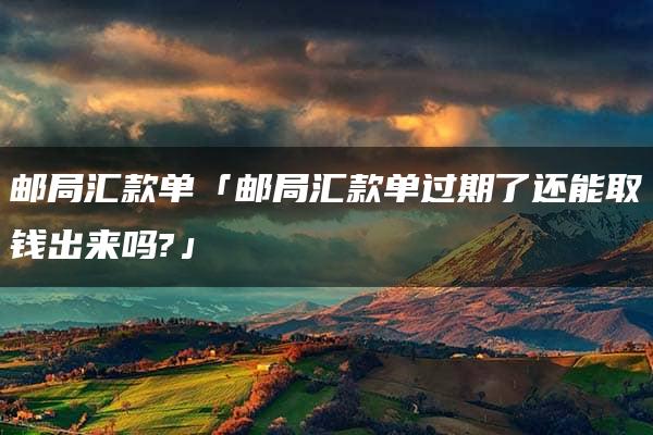 邮局汇款单「邮局汇款单过期了还能取钱出来吗?」