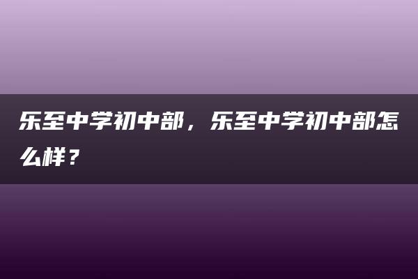 乐至中学初中部，乐至中学初中部怎么样？