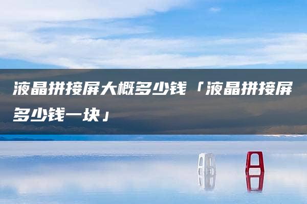 液晶拼接屏大概多少钱「液晶拼接屏多少钱一块」