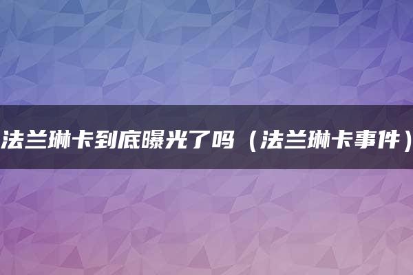 法兰琳卡到底曝光了吗（法兰琳卡事件）