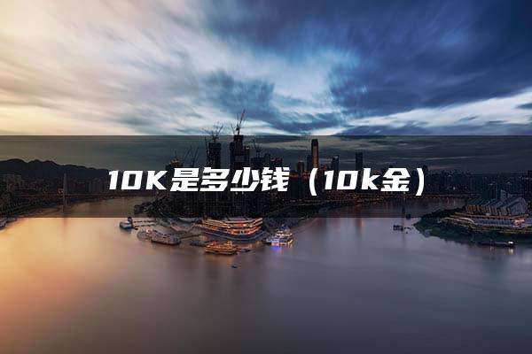 10K是多少钱（10k金）