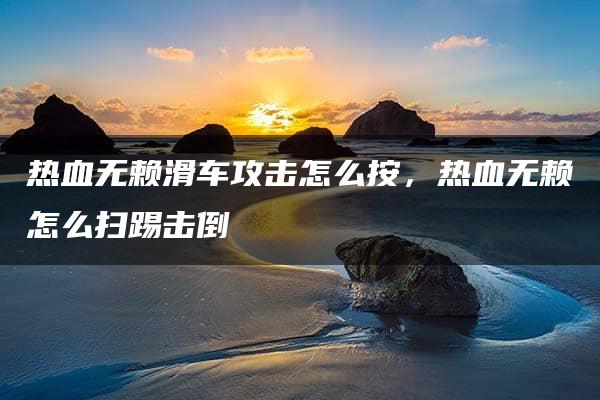 热血无赖滑车攻击怎么按，热血无赖怎么扫踢击倒