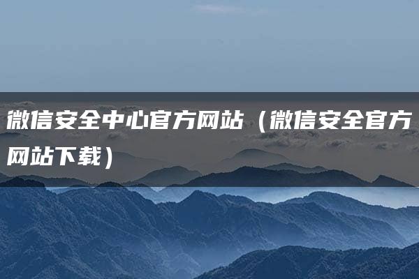 微信安全中心官方网站（微信安全官方网站下载）