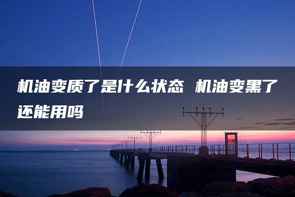 机油变质了是什么状态 机油变黑了还能用吗