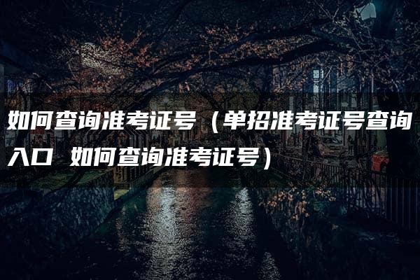 如何查询准考证号（单招准考证号查询入口 如何查询准考证号）