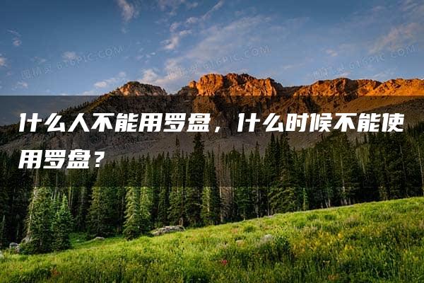 什么人不能用罗盘，什么时候不能使用罗盘？