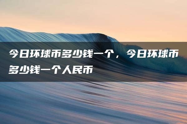 今日环球币多少钱一个，今日环球币多少钱一个人民币