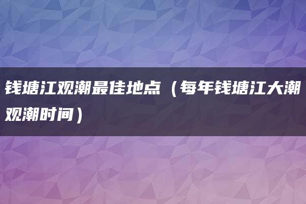 钱塘江观潮最佳地点（每年钱塘江大潮观潮时间）