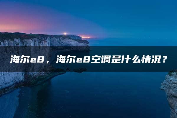 海尔e8，海尔e8空调是什么情况？