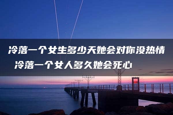 冷落一个女生多少天她会对你没热情 冷落一个女人多久她会死心