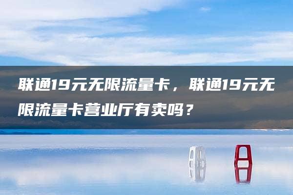 联通19元无限流量卡，联通19元无限流量卡营业厅有卖吗？