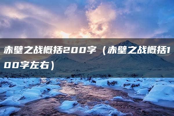 赤壁之战概括200字（赤壁之战概括100字左右）