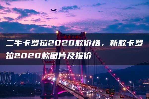 二手卡罗拉2020款价格，新款卡罗拉2020款图片及报价