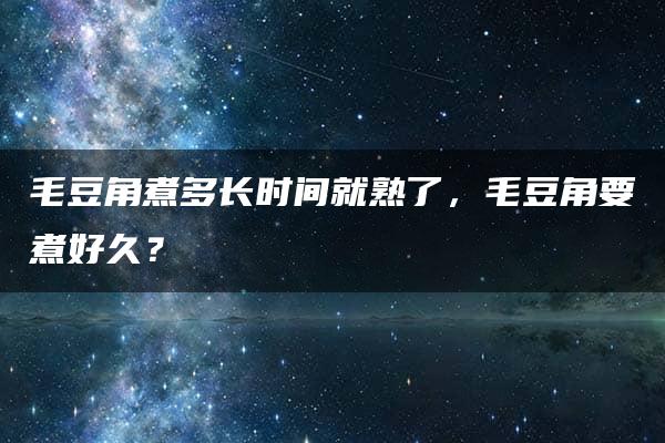 毛豆角煮多长时间就熟了，毛豆角要煮好久？