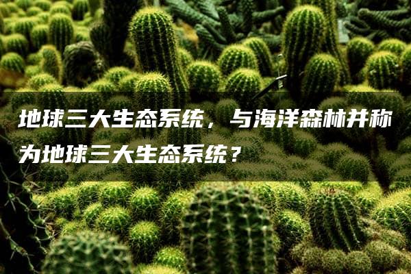 地球三大生态系统，与海洋森林并称为地球三大生态系统？