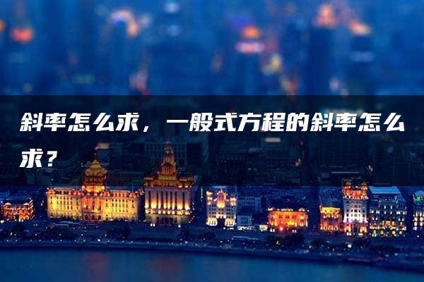 斜率怎么求，一般式方程的斜率怎么求？