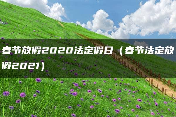 春节放假2020法定假日（春节法定放假2021）