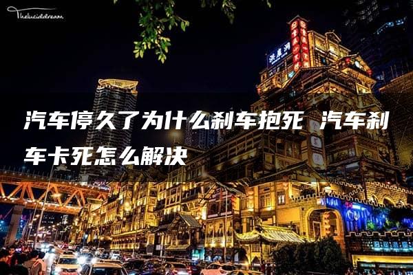 汽车停久了为什么刹车抱死 汽车刹车卡死怎么解决