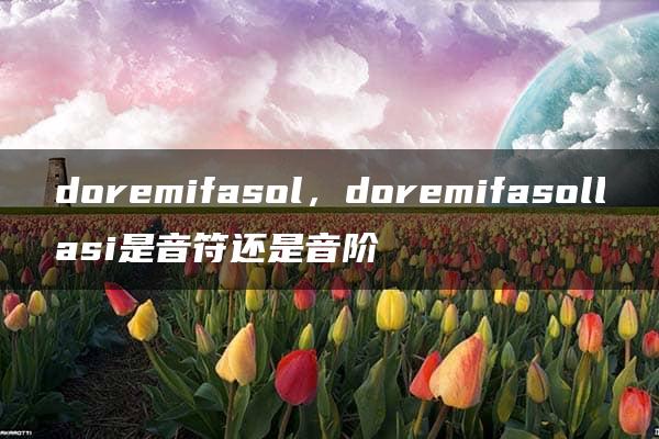 doremifasol，doremifasollasi是音符还是音阶