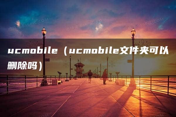 ucmobile（ucmobile文件夹可以删除吗）