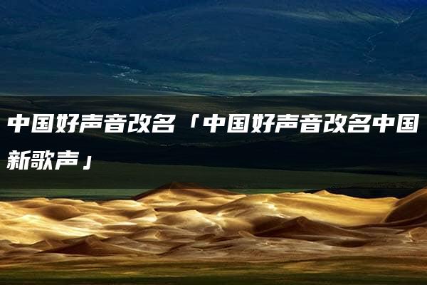 中国好声音改名「中国好声音改名中国新歌声」