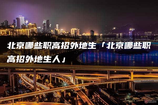 北京哪些职高招外地生「北京哪些职高招外地生人」