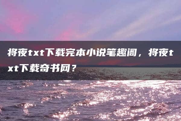 将夜txt下载完本小说笔趣阁，将夜txt下载奇书网？