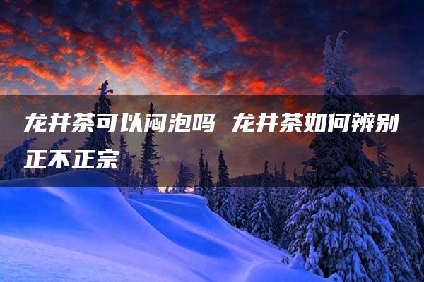 龙井茶可以闷泡吗 龙井茶如何辨别正不正宗