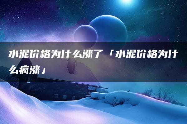 水泥价格为什么涨了「水泥价格为什么疯涨」