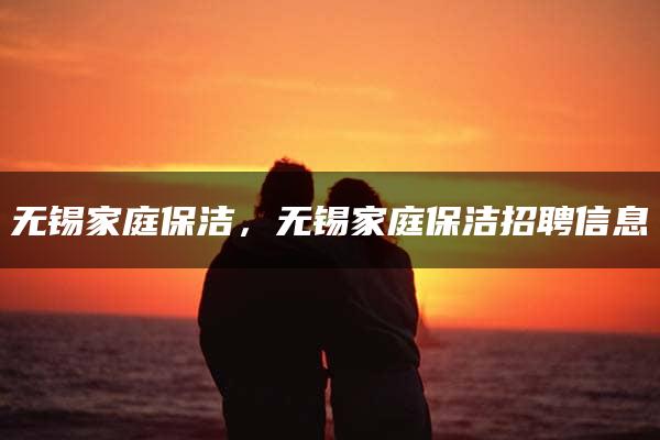 无锡家庭保洁，无锡家庭保洁招聘信息