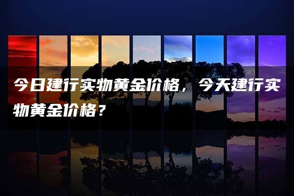 今日建行实物黄金价格，今天建行实物黄金价格？